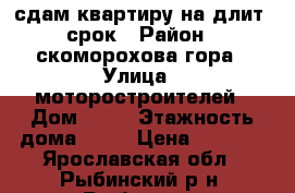 сдам квартиру на длит. срок › Район ­ скоморохова гора › Улица ­ моторостроителей › Дом ­ 11 › Этажность дома ­ 14 › Цена ­ 9 500 - Ярославская обл., Рыбинский р-н, Рыбинск г. Недвижимость » Квартиры аренда   . Ярославская обл.